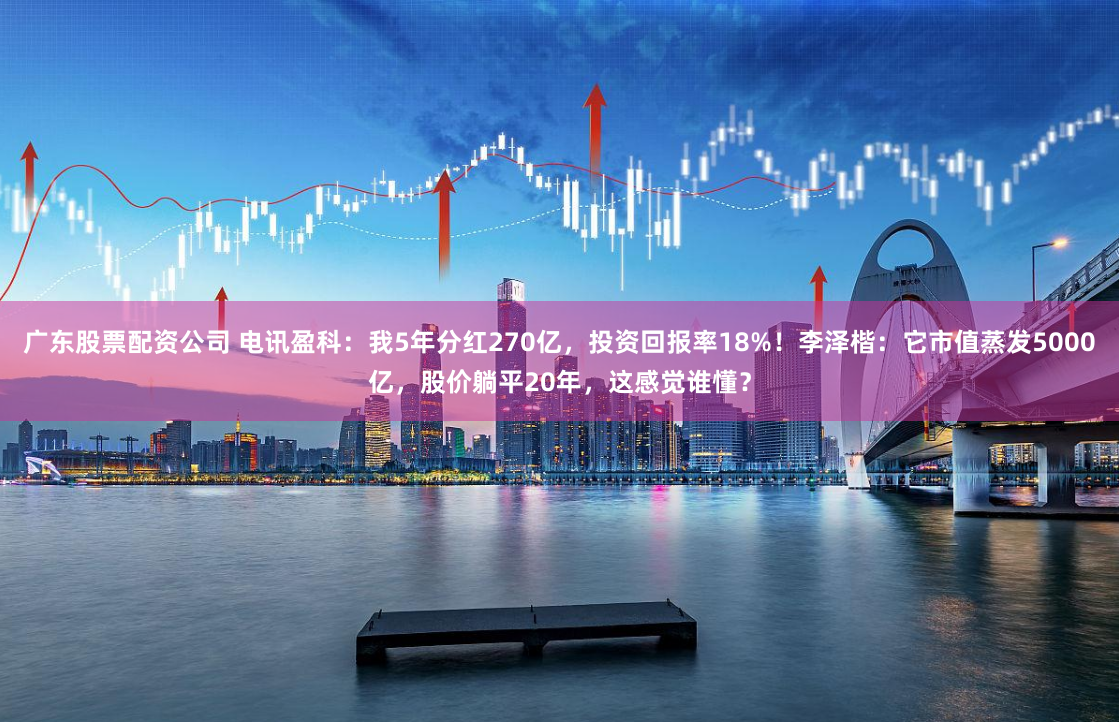 广东股票配资公司 电讯盈科：我5年分红270亿，投资回报率18%！李泽楷：它市值蒸发5000亿，股价躺平20年，这感觉谁懂？