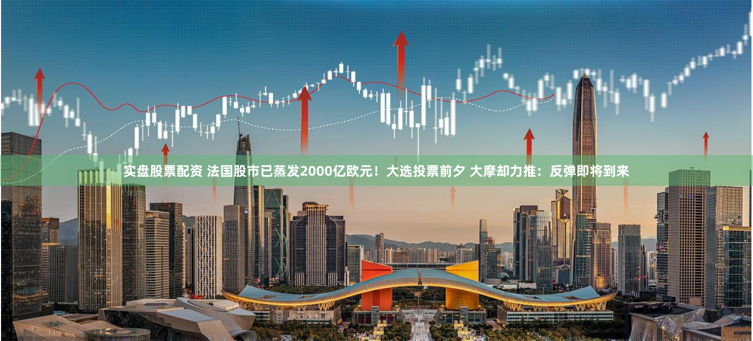 实盘股票配资 法国股市已蒸发2000亿欧元！大选投票前夕 大摩却力推：反弹即将到来