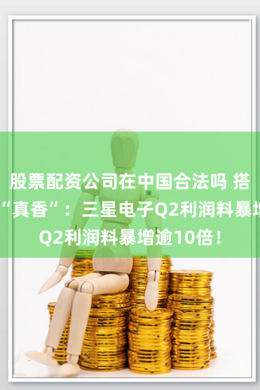股票配资公司在中国合法吗 搭上AI热潮“真香”：三星电子Q2利润料暴增逾10倍！