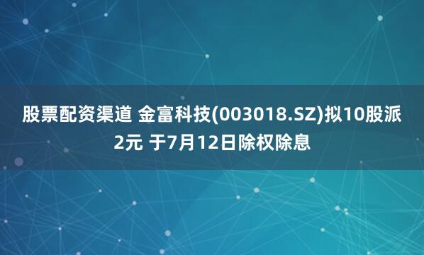 股票配资渠道 金富科技(003018.SZ)拟10股派2元 于7月12日除权除息