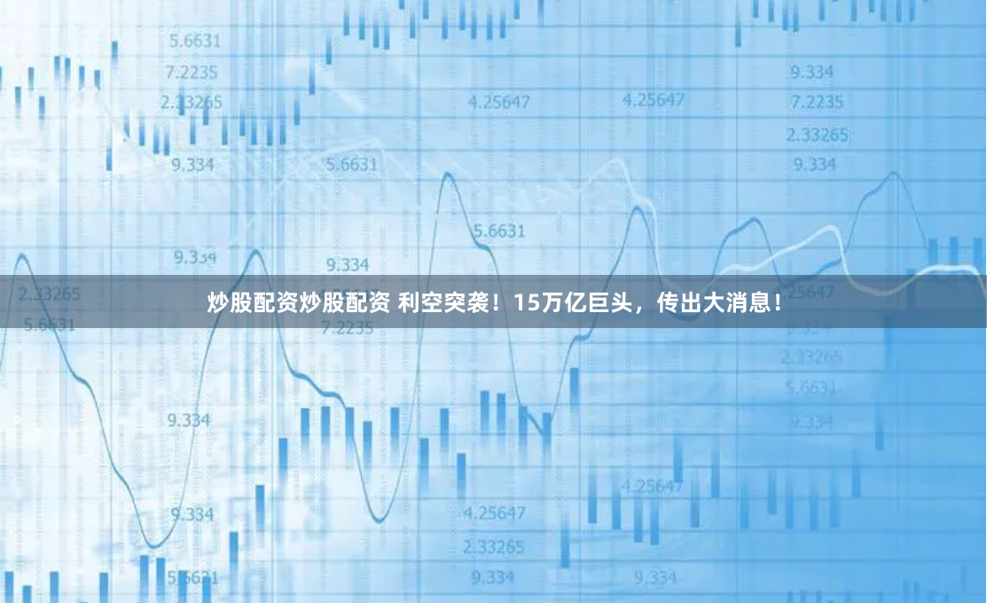 炒股配资炒股配资 利空突袭！15万亿巨头，传出大消息！