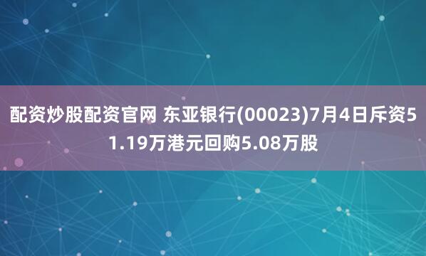 配资炒股配资官网 东亚银行(00023)7月4日斥资51.19万港元回购5.08万股