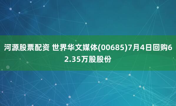 河源股票配资 世界华文媒体(00685)7月4日回购62.35万股股份