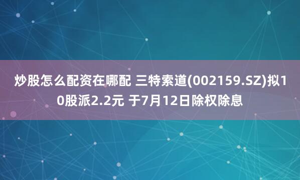 炒股怎么配资在哪配 三特索道(002159.SZ)拟10股派2.2元 于7月12日除权除息