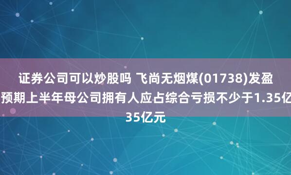 证券公司可以炒股吗 飞尚无烟煤(01738)发盈警 预期上半年母公司拥有人应占综合亏损不少于1.35亿元