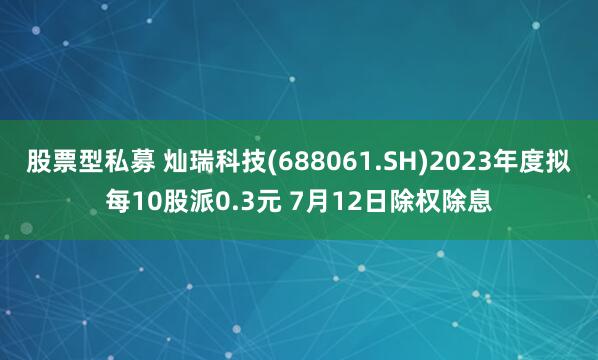 股票型私募 灿瑞科技(688061.SH)2023年度拟每10股派0.3元 7月12日除权除息