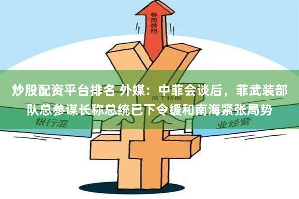 炒股配资平台排名 外媒：中菲会谈后，菲武装部队总参谋长称总统已下令缓和南海紧张局势