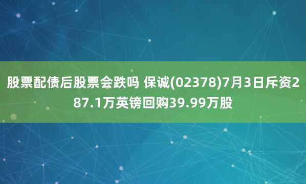 股票配债后股票会跌吗 保诚(02378)7月3日斥资287.1万英镑回购39.99万股