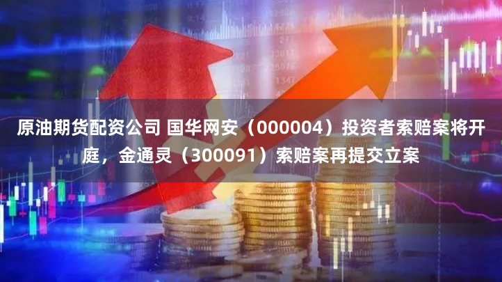 原油期货配资公司 国华网安（000004）投资者索赔案将开庭，金通灵（300091）索赔案再提交立案