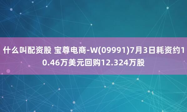 什么叫配资股 宝尊电商-W(09991)7月3日耗资约10.46万美元回购12.324万股
