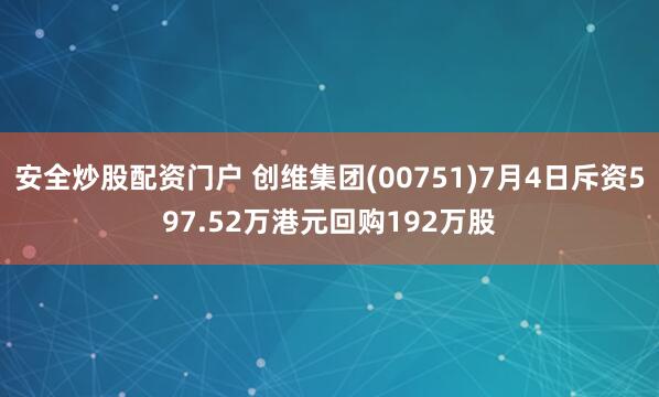 安全炒股配资门户 创维集团(00751)7月4日斥资597.52万港元回购192万股