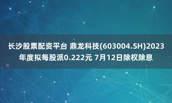 长沙股票配资平台 鼎龙科技(603004.SH)2023年度拟每股派0.222元 7月12日除权除息