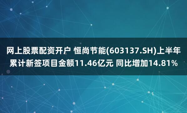 网上股票配资开户 恒尚节能(603137.SH)上半年累计新签项目金额11.46亿元 同比增加14.81%