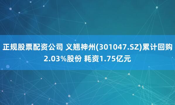 正规股票配资公司 义翘神州(301047.SZ)累计回购2.03%股份 耗资1.75亿元