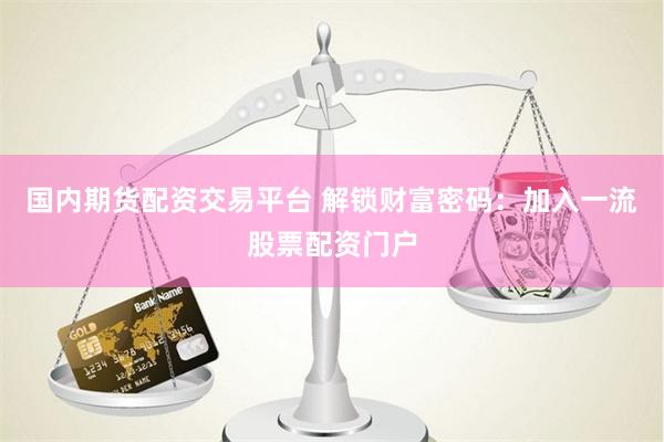 国内期货配资交易平台 解锁财富密码：加入一流股票配资门户
