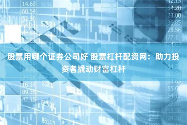股票用哪个证券公司好 股票杠杆配资网：助力投资者撬动财富杠杆