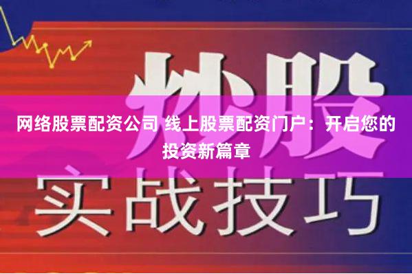 网络股票配资公司 线上股票配资门户：开启您的投资新篇章