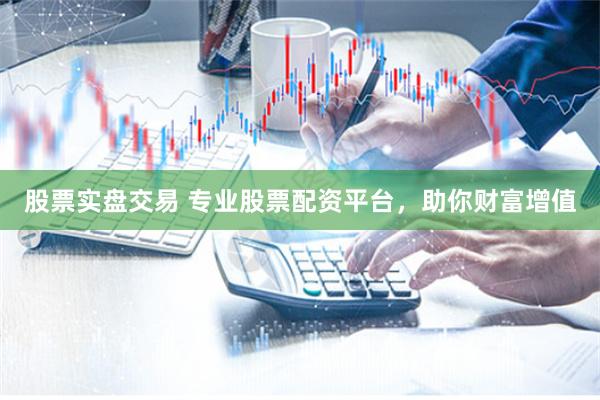股票实盘交易 专业股票配资平台，助你财富增值