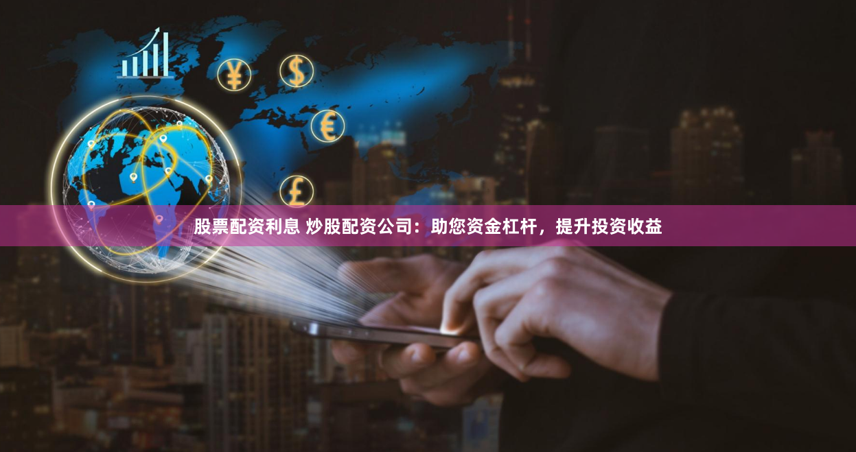 股票配资利息 炒股配资公司：助您资金杠杆，提升投资收益