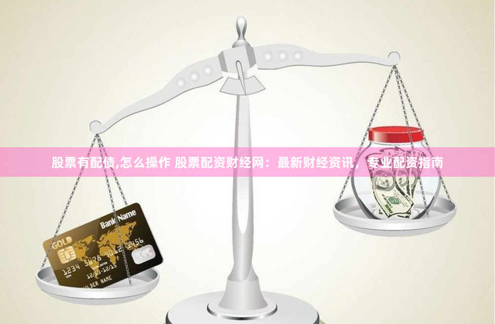 股票有配债,怎么操作 股票配资财经网：最新财经资讯，专业配资指南