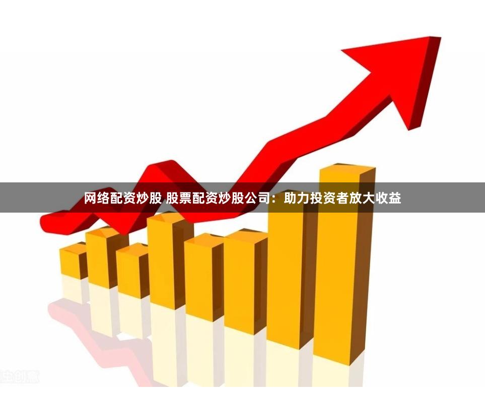 网络配资炒股 股票配资炒股公司：助力投资者放大收益