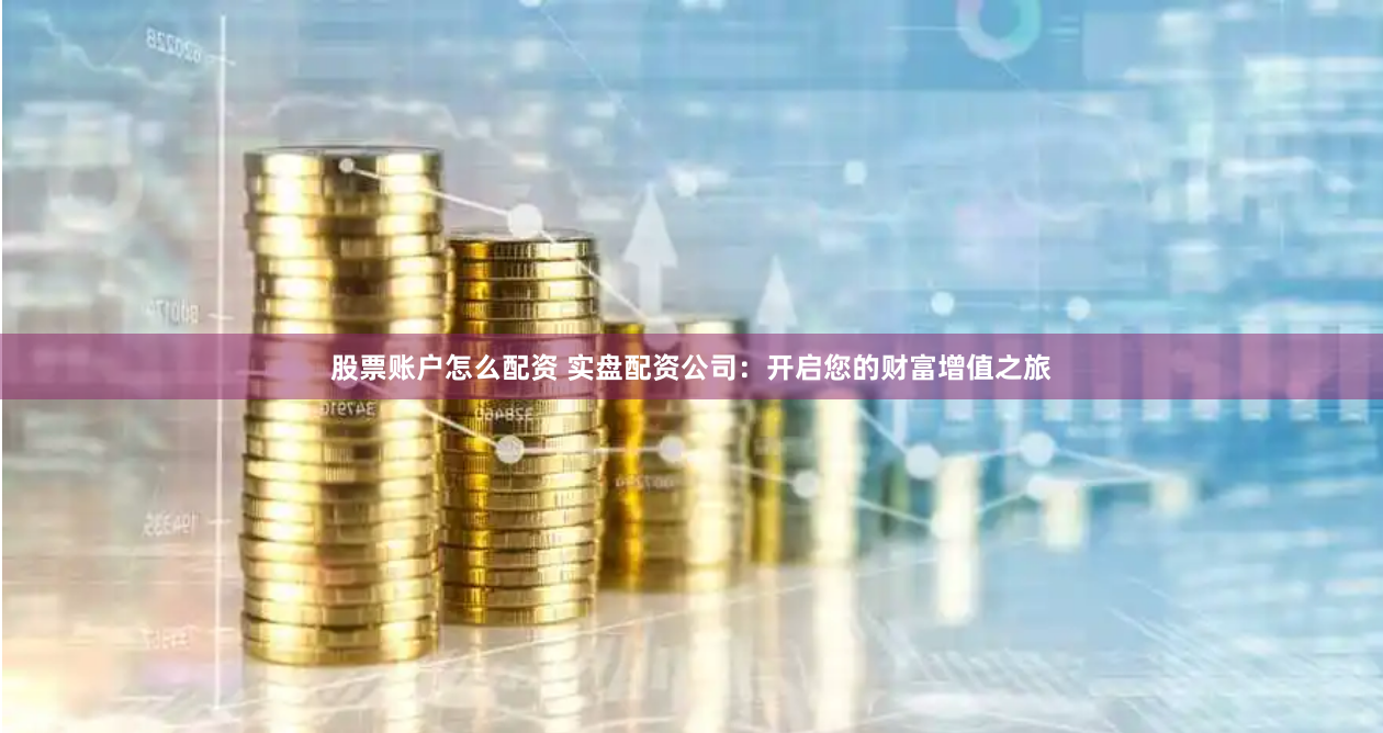 股票账户怎么配资 实盘配资公司：开启您的财富增值之旅