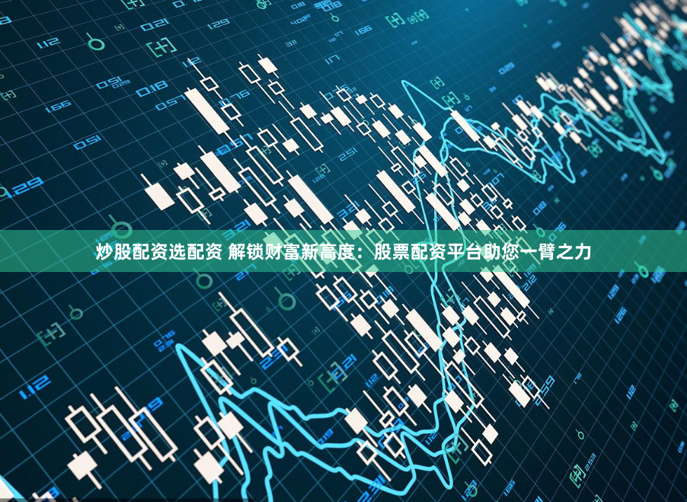 炒股配资选配资 解锁财富新高度：股票配资平台助您一臂之力