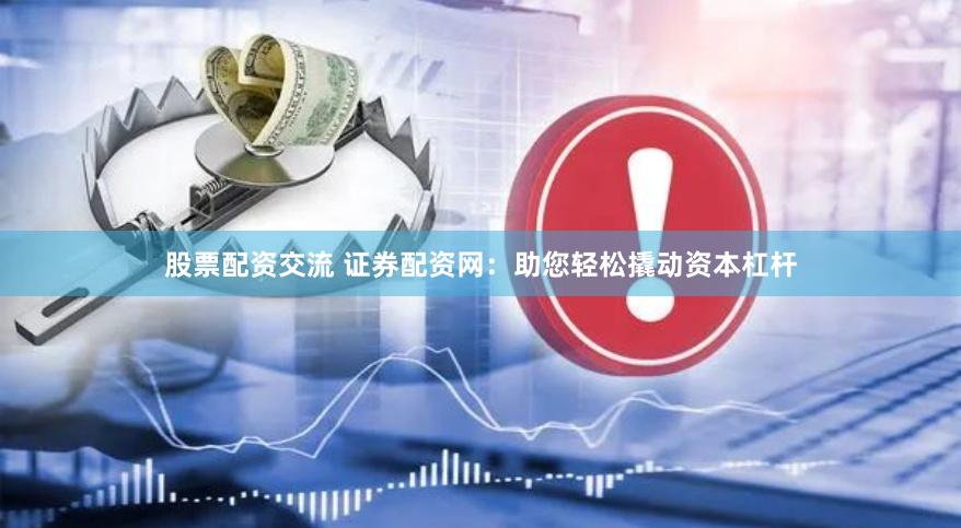 股票配资交流 证券配资网：助您轻松撬动资本杠杆