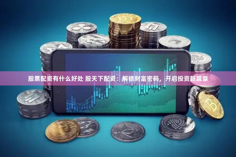 股票配资有什么好处 股天下配资：解锁财富密码，开启投资新篇章