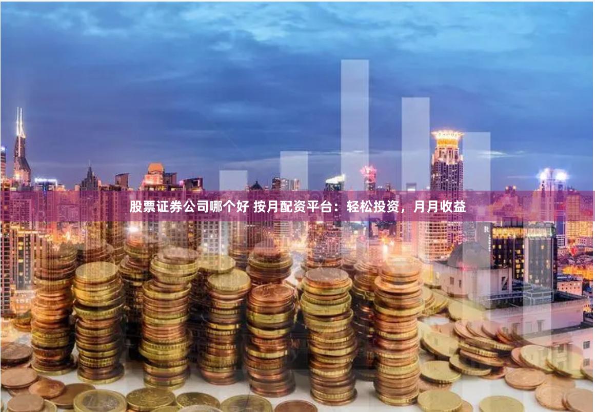 股票证券公司哪个好 按月配资平台：轻松投资，月月收益