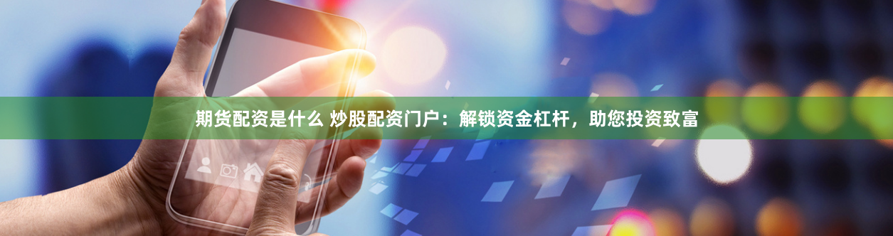 期货配资是什么 炒股配资门户：解锁资金杠杆，助您投资致富