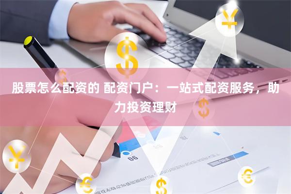 股票怎么配资的 配资门户：一站式配资服务，助力投资理财