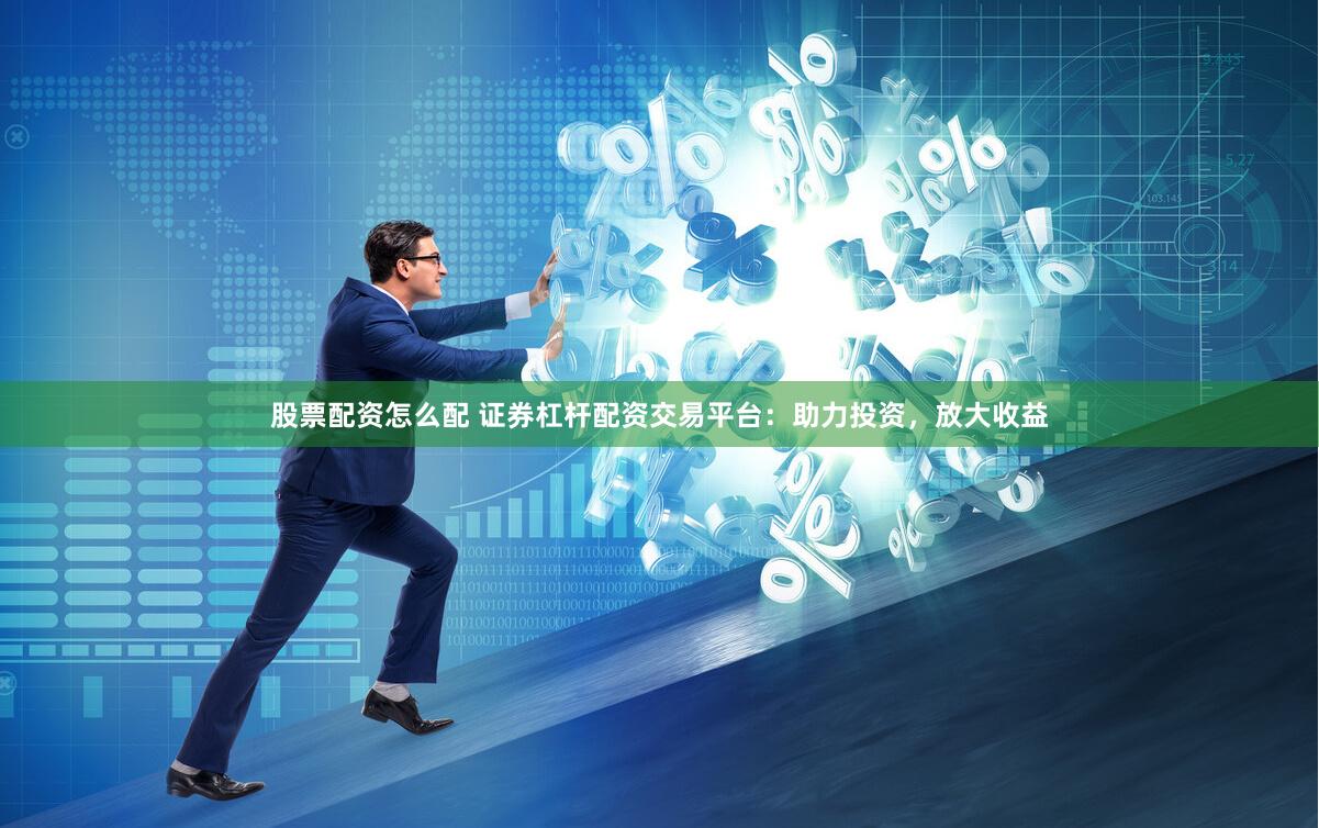 股票配资怎么配 证券杠杆配资交易平台：助力投资，放大收益