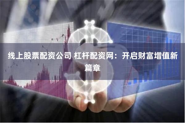 线上股票配资公司 杠杆配资网：开启财富增值新篇章