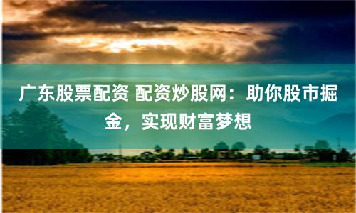 广东股票配资 配资炒股网：助你股市掘金，实现财富梦想