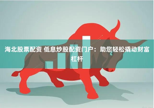 海北股票配资 低息炒股配资门户：助您轻松撬动财富杠杆
