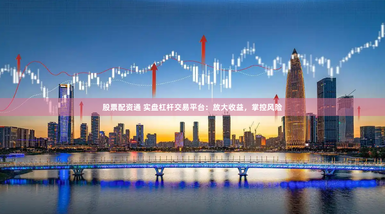 股票配资通 实盘杠杆交易平台：放大收益，掌控风险