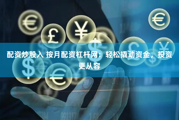 配资炒股入 按月配资杠杆网：轻松撬动资金，投资更从容