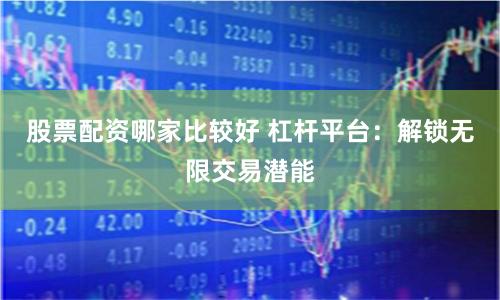 股票配资哪家比较好 杠杆平台：解锁无限交易潜能