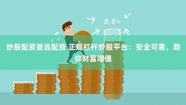 炒股配资首选配资 正规杠杆炒股平台：安全可靠，助你财富增值