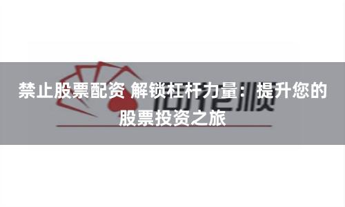 禁止股票配资 解锁杠杆力量：提升您的股票投资之旅