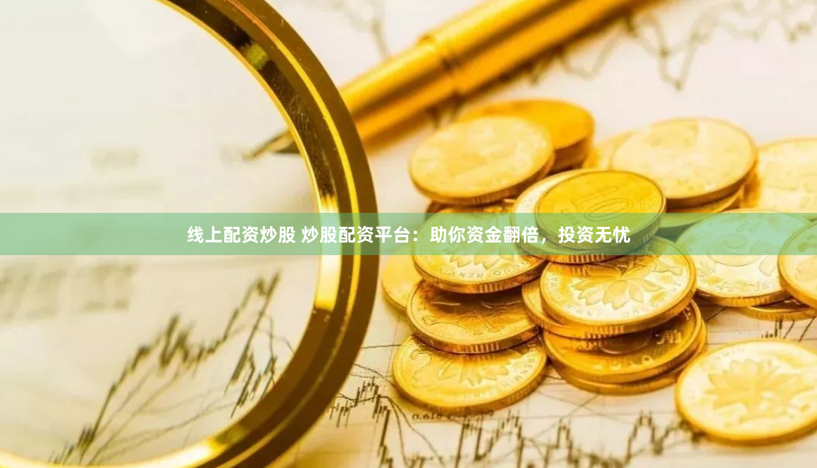 线上配资炒股 炒股配资平台：助你资金翻倍，投资无忧