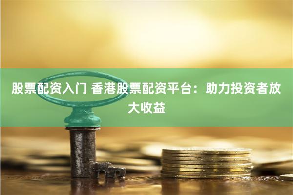 股票配资入门 香港股票配资平台：助力投资者放大收益
