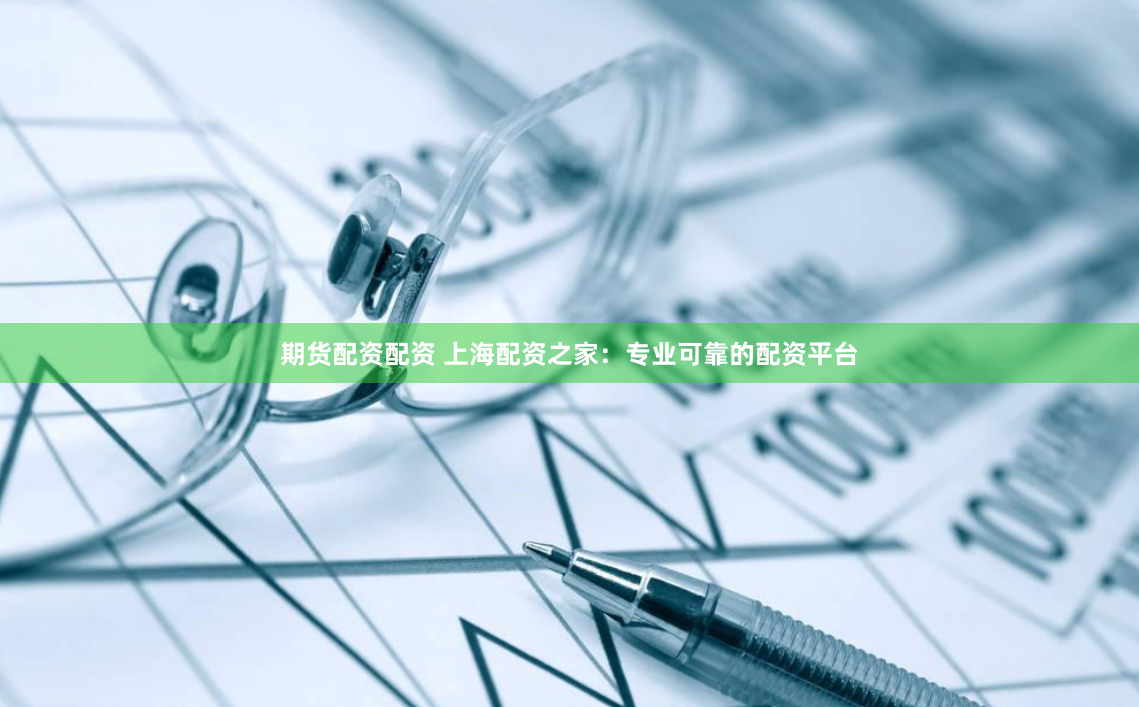 期货配资配资 上海配资之家：专业可靠的配资平台