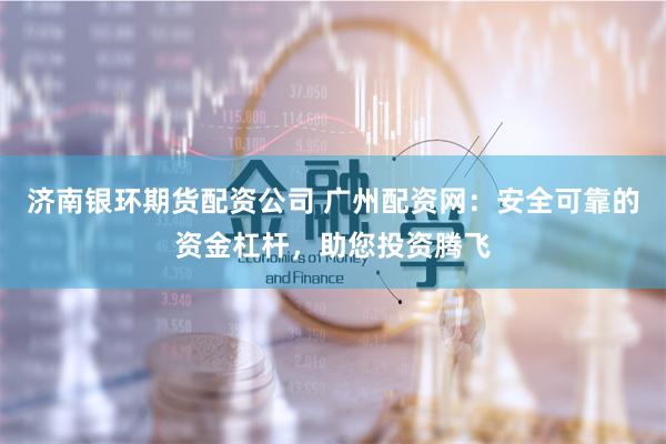 济南银环期货配资公司 广州配资网：安全可靠的资金杠杆，助您投资腾飞