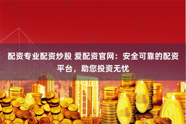 配资专业配资炒股 爱配资官网：安全可靠的配资平台，助您投资无忧