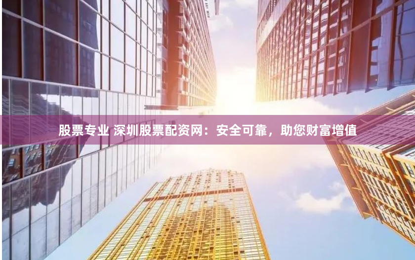 股票专业 深圳股票配资网：安全可靠，助您财富增值