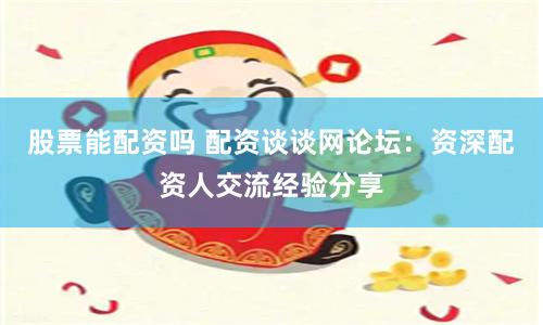 股票能配资吗 配资谈谈网论坛：资深配资人交流经验分享