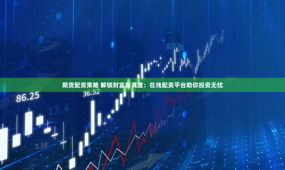 期货配资策略 解锁财富新高度：在线配资平台助你投资无忧