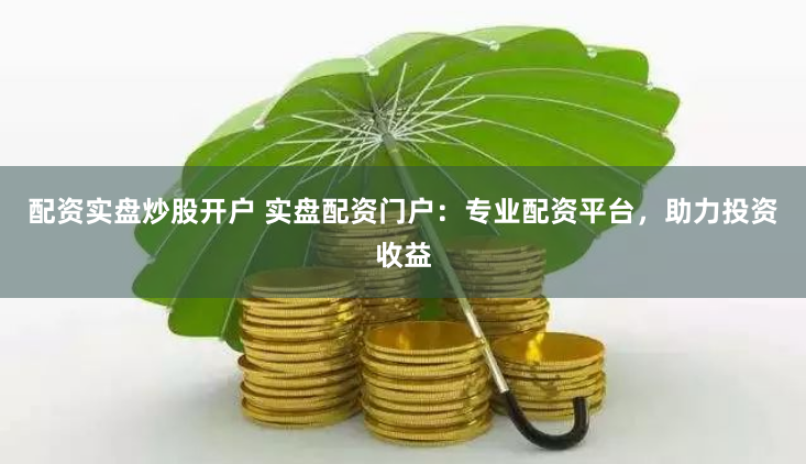 配资实盘炒股开户 实盘配资门户：专业配资平台，助力投资收益